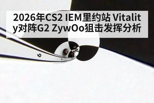 2026年CS2 IEM里约站 Vitality对阵G2 ZywOo狙击发挥分析