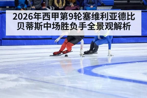 2026年西甲第9轮塞维利亚德比贝蒂斯中场胜负手全景观解析